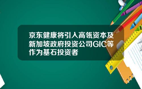 京东健康将引入高瓴资本及新加坡政府投资公司GIC等作为基石投资者