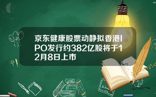 京东健康股票动静拟香港IPO发行约382亿股将于12月8日上市