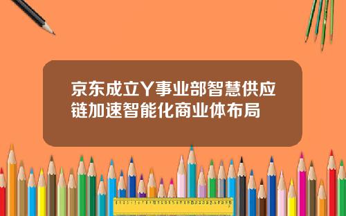 京东成立Y事业部智慧供应链加速智能化商业体布局