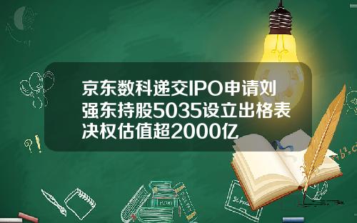 京东数科递交IPO申请刘强东持股5035设立出格表决权估值超2000亿