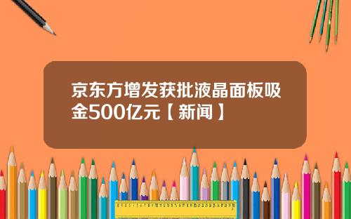京东方增发获批液晶面板吸金500亿元【新闻】