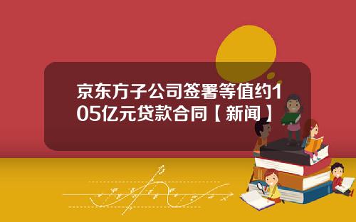京东方子公司签署等值约105亿元贷款合同【新闻】