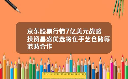 京东股票行情7亿美元战略投资昌盛优选将在手艺仓储等范畴合作
