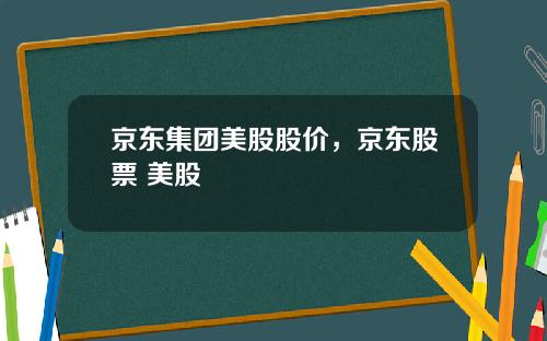 京东集团美股股价，京东股票 美股
