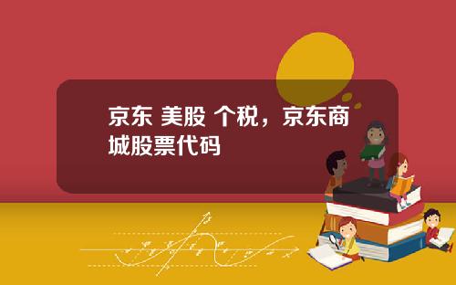 京东 美股 个税，京东商城股票代码
