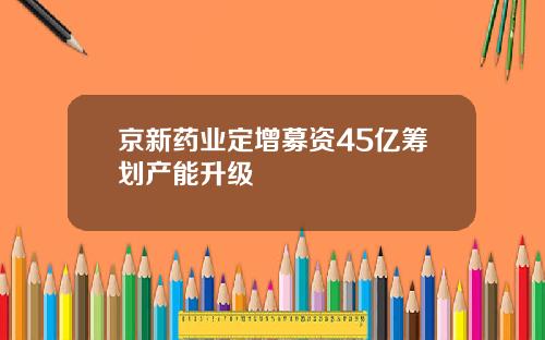 京新药业定增募资45亿筹划产能升级