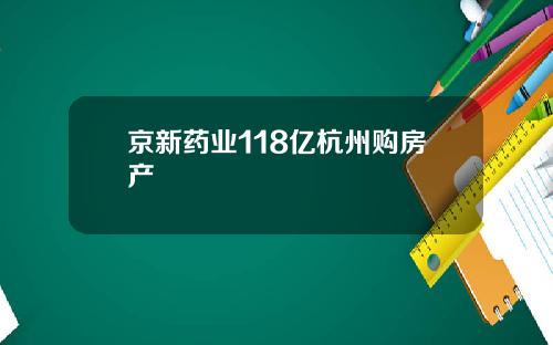 京新药业118亿杭州购房产
