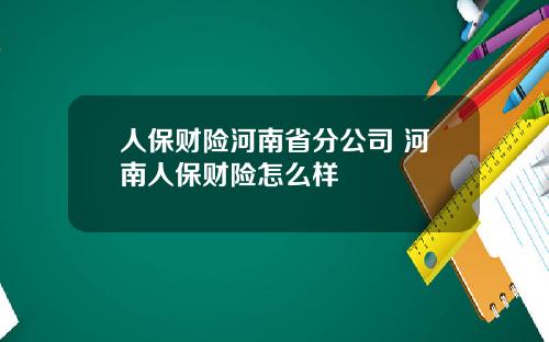 人保财险河南省分公司 河南人保财险怎么样