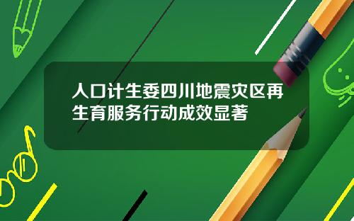 人口计生委四川地震灾区再生育服务行动成效显著