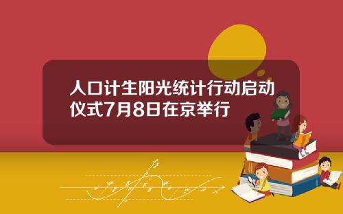 人口计生阳光统计行动启动仪式7月8日在京举行