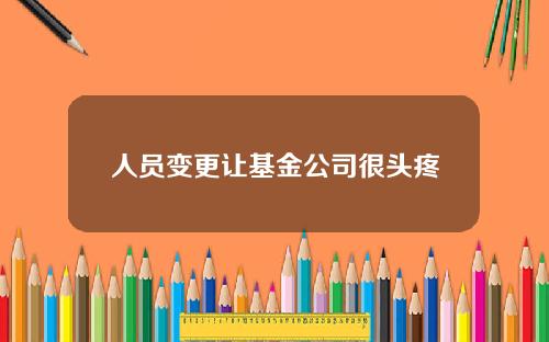 人员变更让基金公司很头疼