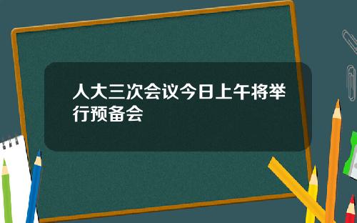 人大三次会议今日上午将举行预备会