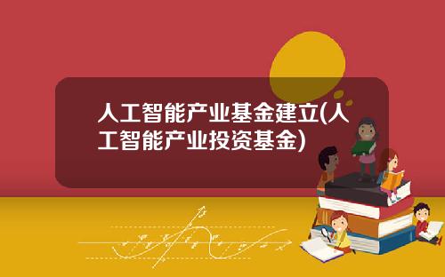 人工智能产业基金建立(人工智能产业投资基金)