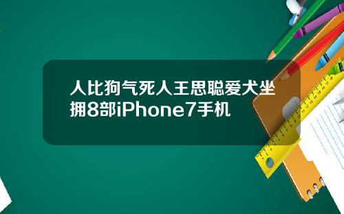 人比狗气死人王思聪爱犬坐拥8部iPhone7手机