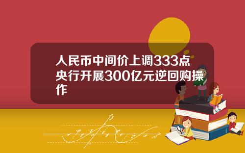 人民币中间价上调333点央行开展300亿元逆回购操作
