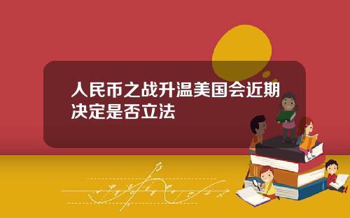 人民币之战升温美国会近期决定是否立法