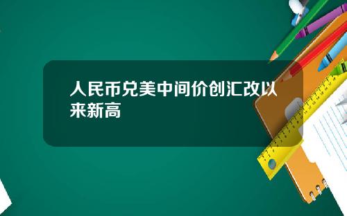 人民币兑美中间价创汇改以来新高