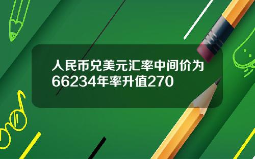 人民币兑美元汇率中间价为66234年率升值270