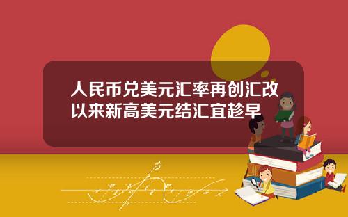 人民币兑美元汇率再创汇改以来新高美元结汇宜趁早