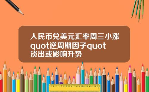 人民币兑美元汇率周三小涨quot逆周期因子quot淡出或影响升势