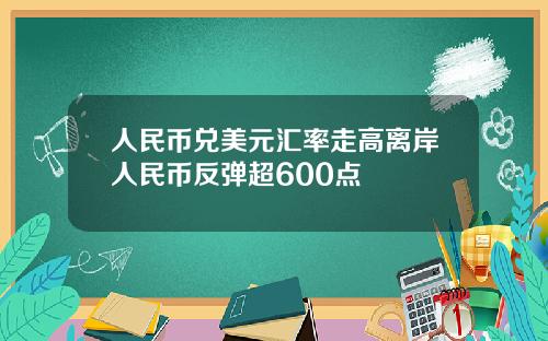 人民币兑美元汇率走高离岸人民币反弹超600点