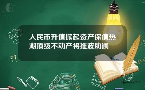 人民币升值掀起资产保值热潮顶级不动产将推波助澜