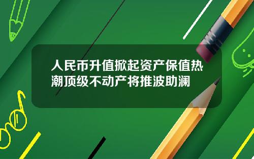 人民币升值掀起资产保值热潮顶级不动产将推波助澜