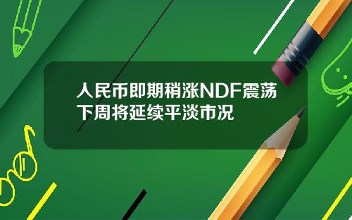 人民币即期稍涨NDF震荡下周将延续平淡市况