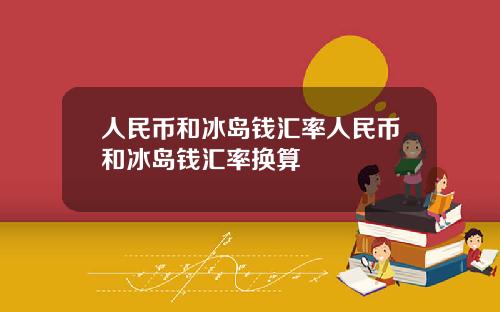 人民币和冰岛钱汇率人民币和冰岛钱汇率换算