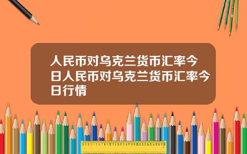 人民币对乌克兰货币汇率今日人民币对乌克兰货币汇率今日行情