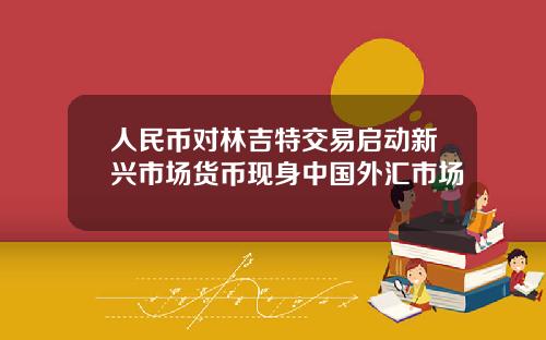 人民币对林吉特交易启动新兴市场货币现身中国外汇市场