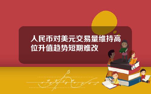 人民币对美元交易量维持高位升值趋势短期难改