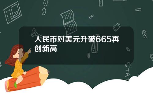 人民币对美元升破665再创新高