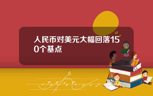 人民币对美元大幅回落150个基点