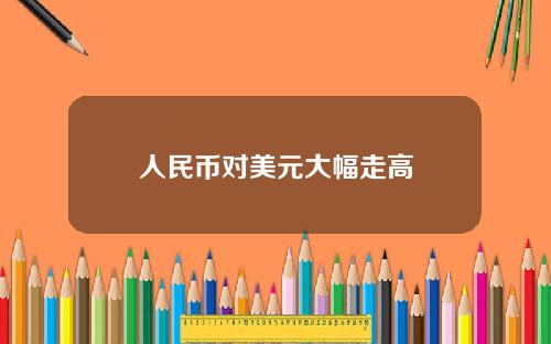 人民币对美元大幅走高