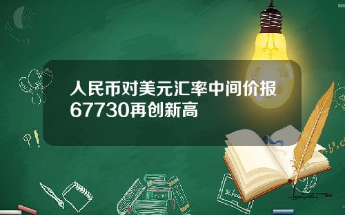 人民币对美元汇率中间价报67730再创新高