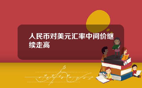 人民币对美元汇率中间价继续走高