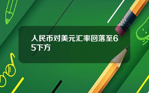人民币对美元汇率回落至65下方