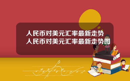 人民币对美元汇率最新走势人民币对美元汇率最新走势图