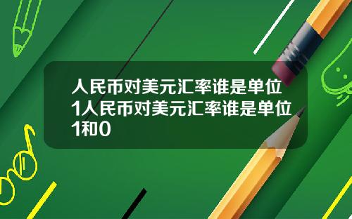 人民币对美元汇率谁是单位1人民币对美元汇率谁是单位1和0