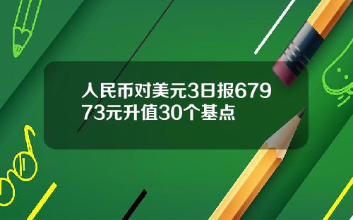 人民币对美元3日报67973元升值30个基点