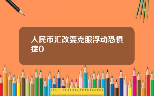 人民币汇改要克服浮动恐惧症0