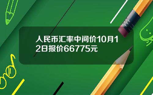人民币汇率中间价10月12日报价66775元
