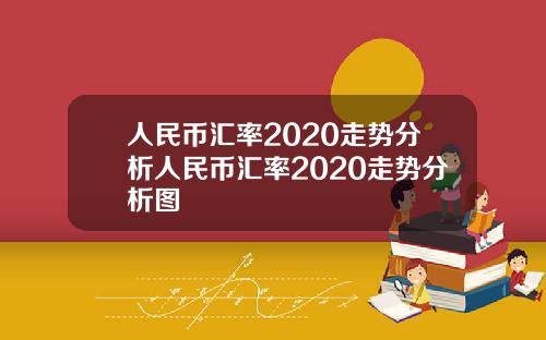 人民币汇率2020走势分析人民币汇率2020走势分析图