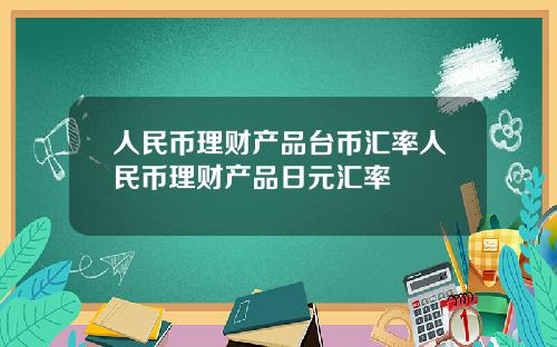 人民币理财产品台币汇率人民币理财产品日元汇率