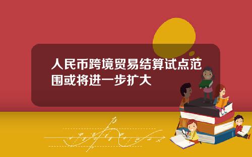 人民币跨境贸易结算试点范围或将进一步扩大