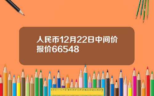 人民币12月22日中间价报价66548