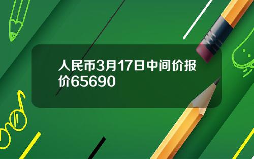 人民币3月17日中间价报价65690