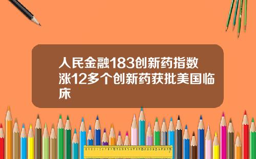 人民金融183创新药指数涨12多个创新药获批美国临床