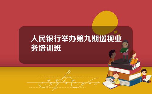 人民银行举办第九期巡视业务培训班